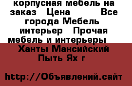 корпусная мебель на заказ › Цена ­ 100 - Все города Мебель, интерьер » Прочая мебель и интерьеры   . Ханты-Мансийский,Пыть-Ях г.